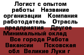 Логист с опытом работы › Название организации ­ Компания-работодатель › Отрасль предприятия ­ Другое › Минимальный оклад ­ 1 - Все города Работа » Вакансии   . Псковская обл.,Великие Луки г.